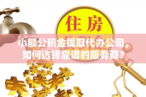 岳普湖小额公积金提取代办公司，如何选择靠谱的服务商？
