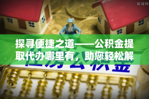 岳普湖探寻便捷之道——公积金提取代办哪里有，助您轻松解决资金难题