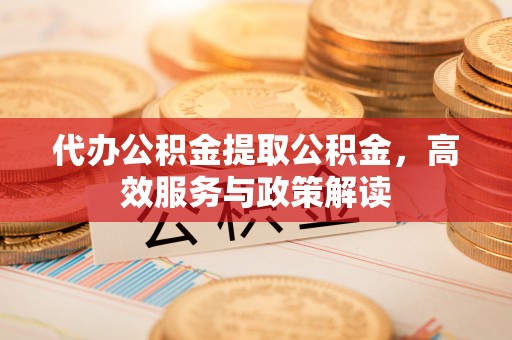 岳普湖代办公积金提取公积金，高效服务与政策解读