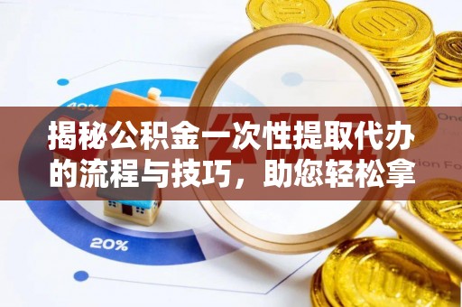 岳普湖揭秘公积金一次性提取代办的流程与技巧，助您轻松拿钱！