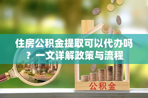 岳普湖住房公积金提取可以代办吗？一文详解政策与流程