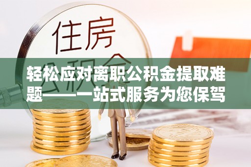 岳普湖轻松应对离职公积金提取难题——一站式服务为您保驾护航