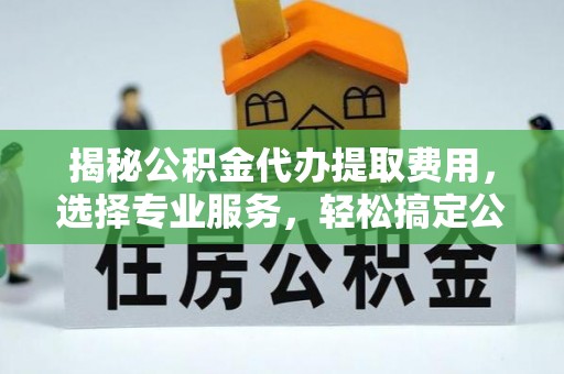 岳普湖揭秘公积金代办提取费用，选择专业服务，轻松搞定公积金提取