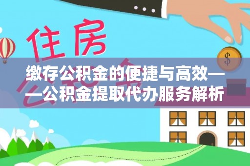 岳普湖缴存公积金的便捷与高效——公积金提取代办服务解析