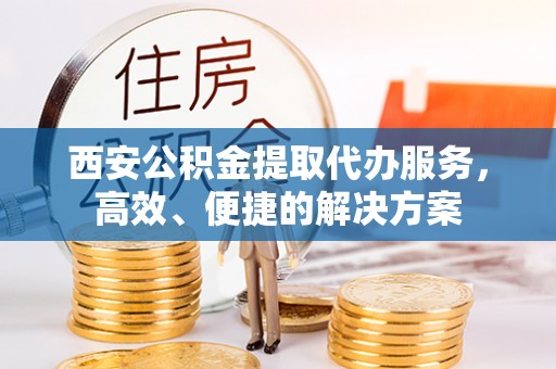 岳普湖西安公积金提取代办服务，高效、便捷的解决方案
