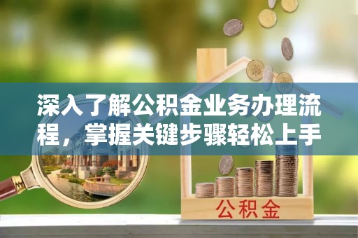 岳普湖深入了解公积金业务办理流程，掌握关键步骤轻松上手