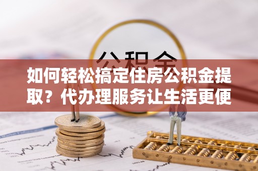 岳普湖如何轻松搞定住房公积金提取？代办理服务让生活更便捷！