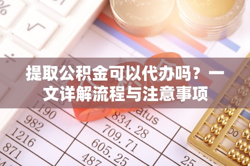 岳普湖提取公积金可以代办吗？一文详解流程与注意事项