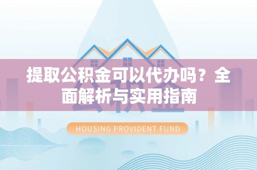 岳普湖提取公积金可以代办吗？全面解析与实用指南