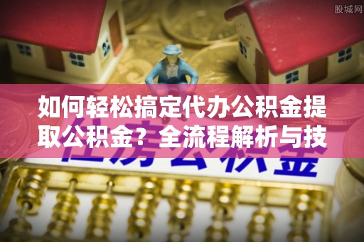 岳普湖如何轻松搞定代办公积金提取公积金？全流程解析与技巧分享