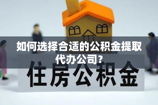 岳普湖如何选择合适的公积金提取代办公司？