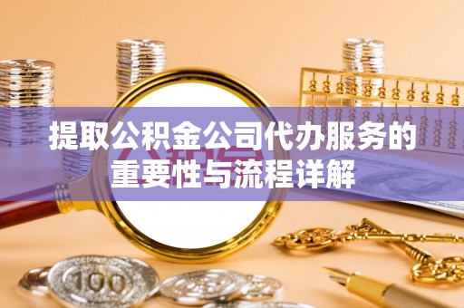 岳普湖提取公积金公司代办服务的重要性与流程详解