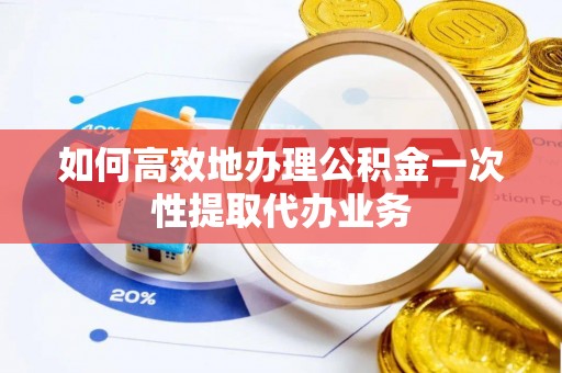 岳普湖如何高效地办理公积金一次性提取代办业务