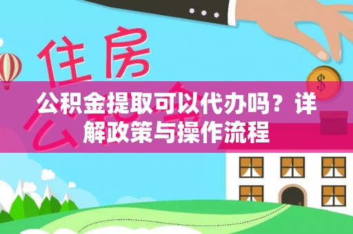 岳普湖公积金提取可以代办吗？详解政策与操作流程