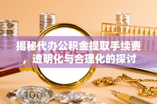 岳普湖揭秘代办公积金提取手续费，透明化与合理化的探讨