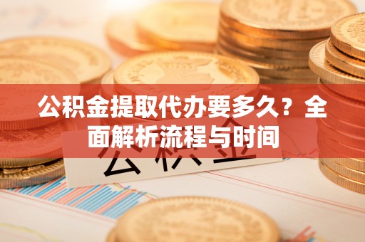 岳普湖公积金提取代办要多久？全面解析流程与时间