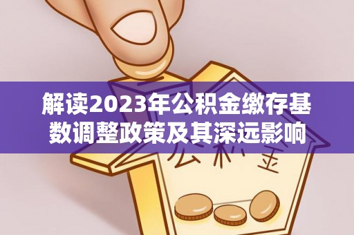 岳普湖解读2023年公积金缴存基数调整政策及其深远影响