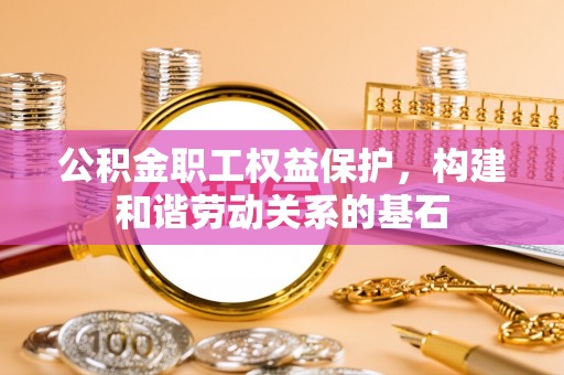 岳普湖公积金职工权益保护，构建和谐劳动关系的基石
