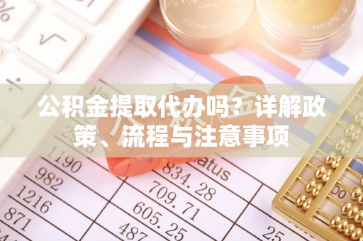 岳普湖公积金提取代办吗？详解政策、流程与注意事项