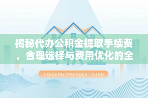 岳普湖揭秘代办公积金提取手续费，合理选择与费用优化的全面解析