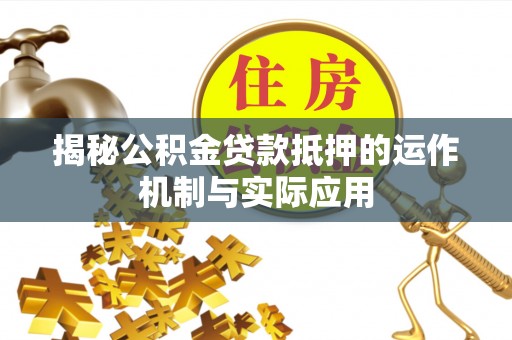 岳普湖揭秘公积金贷款抵押的运作机制与实际应用