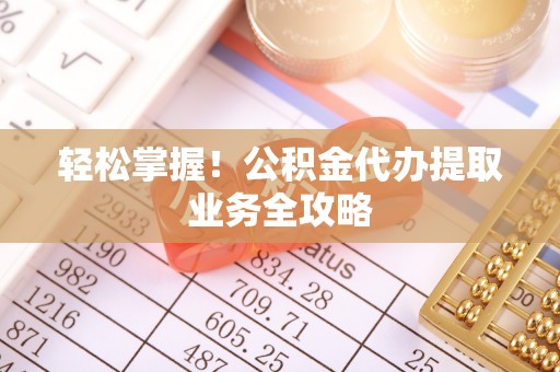 岳普湖轻松掌握！公积金代办提取业务全攻略