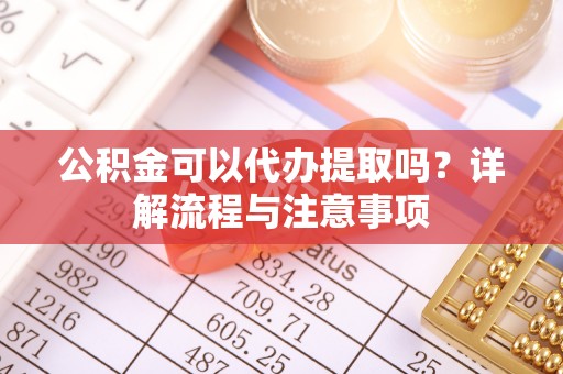 岳普湖公积金可以代办提取吗？详解流程与注意事项