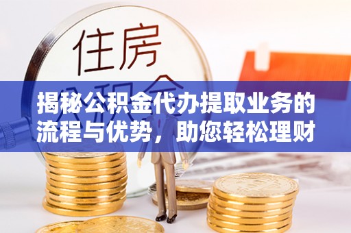 岳普湖揭秘公积金代办提取业务的流程与优势，助您轻松理财