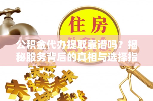 岳普湖公积金代办提取靠谱吗？揭秘服务背后的真相与选择指南