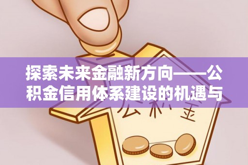 岳普湖探索未来金融新方向——公积金信用体系建设的机遇与挑战