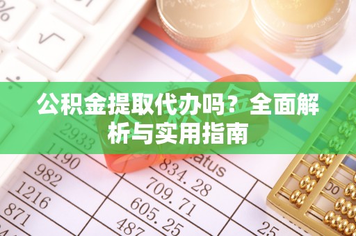 岳普湖公积金提取代办吗？全面解析与实用指南