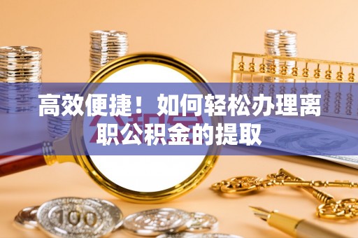 岳普湖高效便捷！如何轻松办理离职公积金的提取