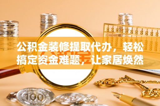 岳普湖公积金装修提取代办，轻松搞定资金难题，让家居焕然一新
