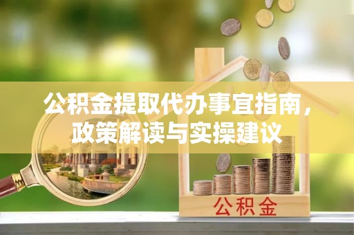 岳普湖公积金提取代办事宜指南，政策解读与实操建议