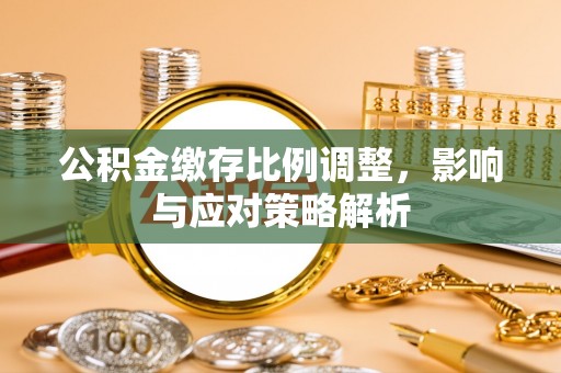 岳普湖公积金缴存比例调整，影响与应对策略解析
