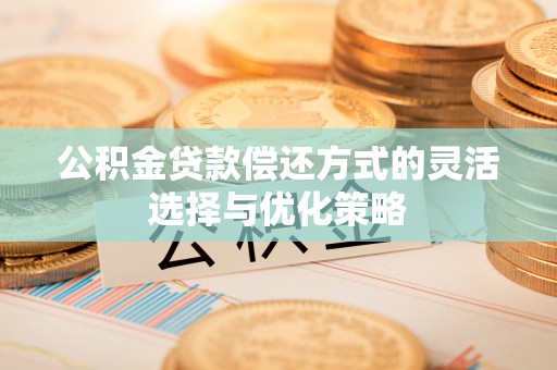 岳普湖公积金贷款偿还方式的灵活选择与优化策略