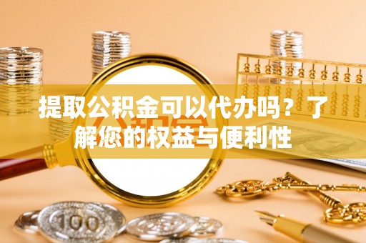 岳普湖提取公积金可以代办吗？了解您的权益与便利性