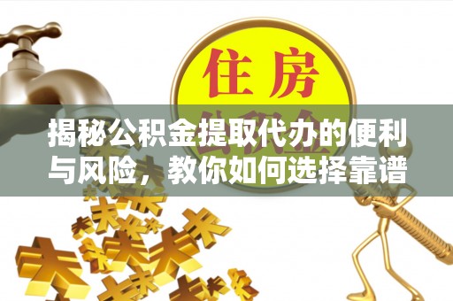 岳普湖揭秘公积金提取代办的便利与风险，教你如何选择靠谱服务