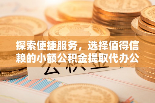 岳普湖探索便捷服务，选择值得信赖的小额公积金提取代办公司