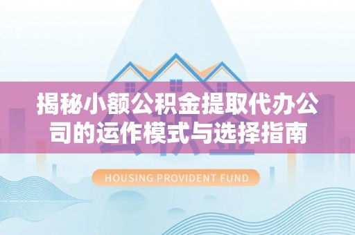 岳普湖揭秘小额公积金提取代办公司的运作模式与选择指南
