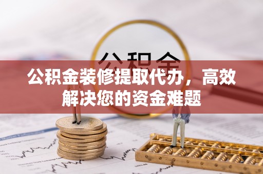 岳普湖公积金装修提取代办，高效解决您的资金难题
