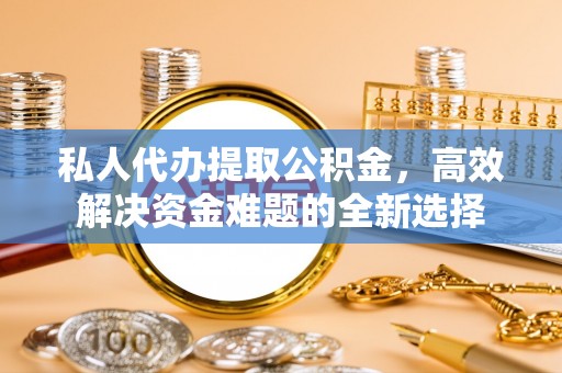 岳普湖私人代办提取公积金，高效解决资金难题的全新选择