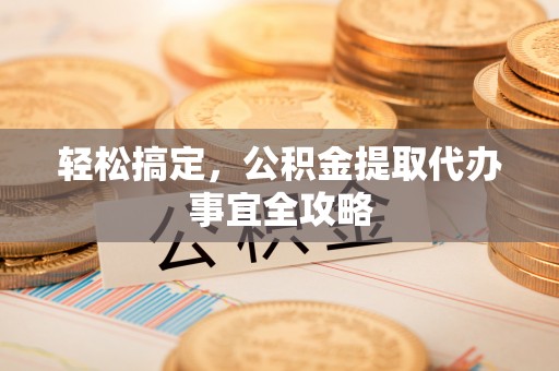 岳普湖轻松搞定，公积金提取代办事宜全攻略