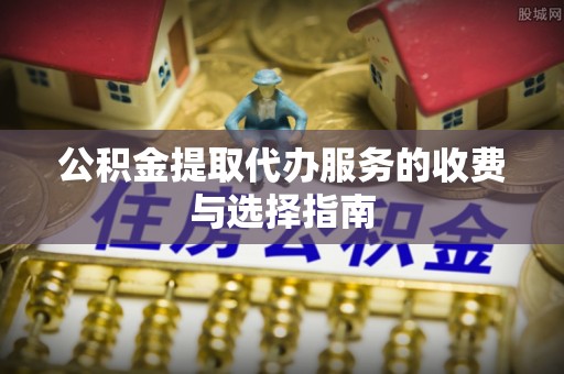 岳普湖公积金提取代办服务的收费与选择指南