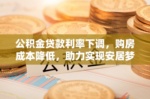 岳普湖公积金贷款利率下调，购房成本降低，助力实现安居梦想