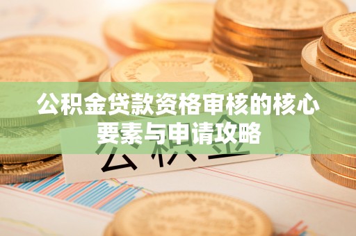 岳普湖公积金贷款资格审核的核心要素与申请攻略