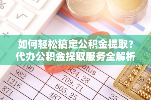 岳普湖如何轻松搞定公积金提取？代办公积金提取服务全解析