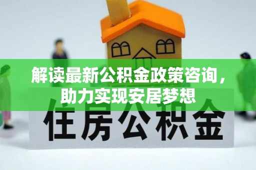 岳普湖解读最新公积金政策咨询，助力实现安居梦想