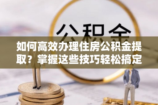岳普湖如何高效办理住房公积金提取？掌握这些技巧轻松搞定