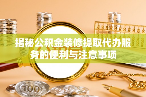 岳普湖揭秘公积金装修提取代办服务的便利与注意事项